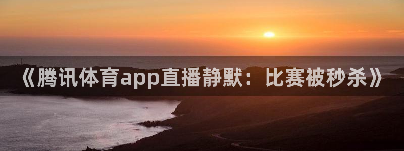 《腾讯体育app直播静默：比赛被秒杀》