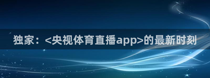 独家：<央视体育直播app>的最新时刻